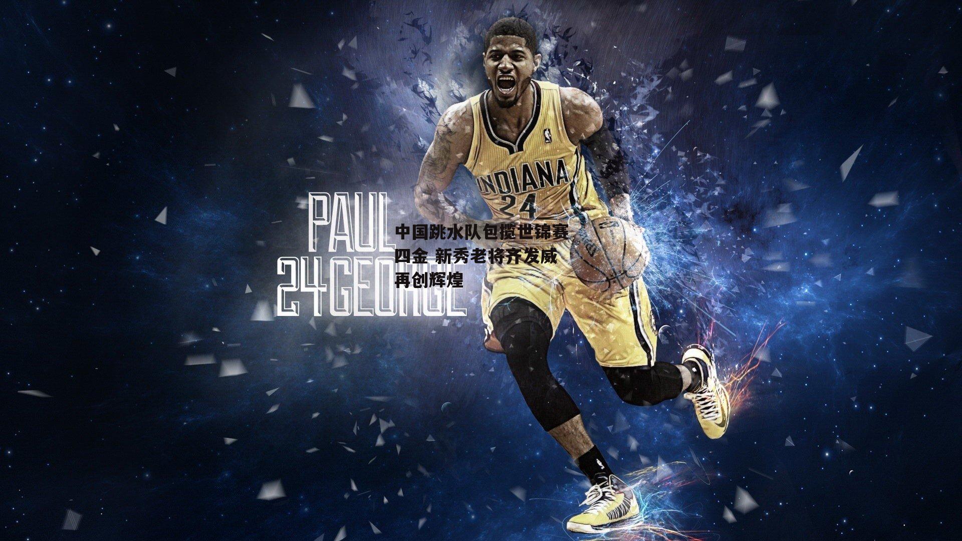 中国跳水队包揽世锦赛四金 新秀老将齐发威再创辉煌