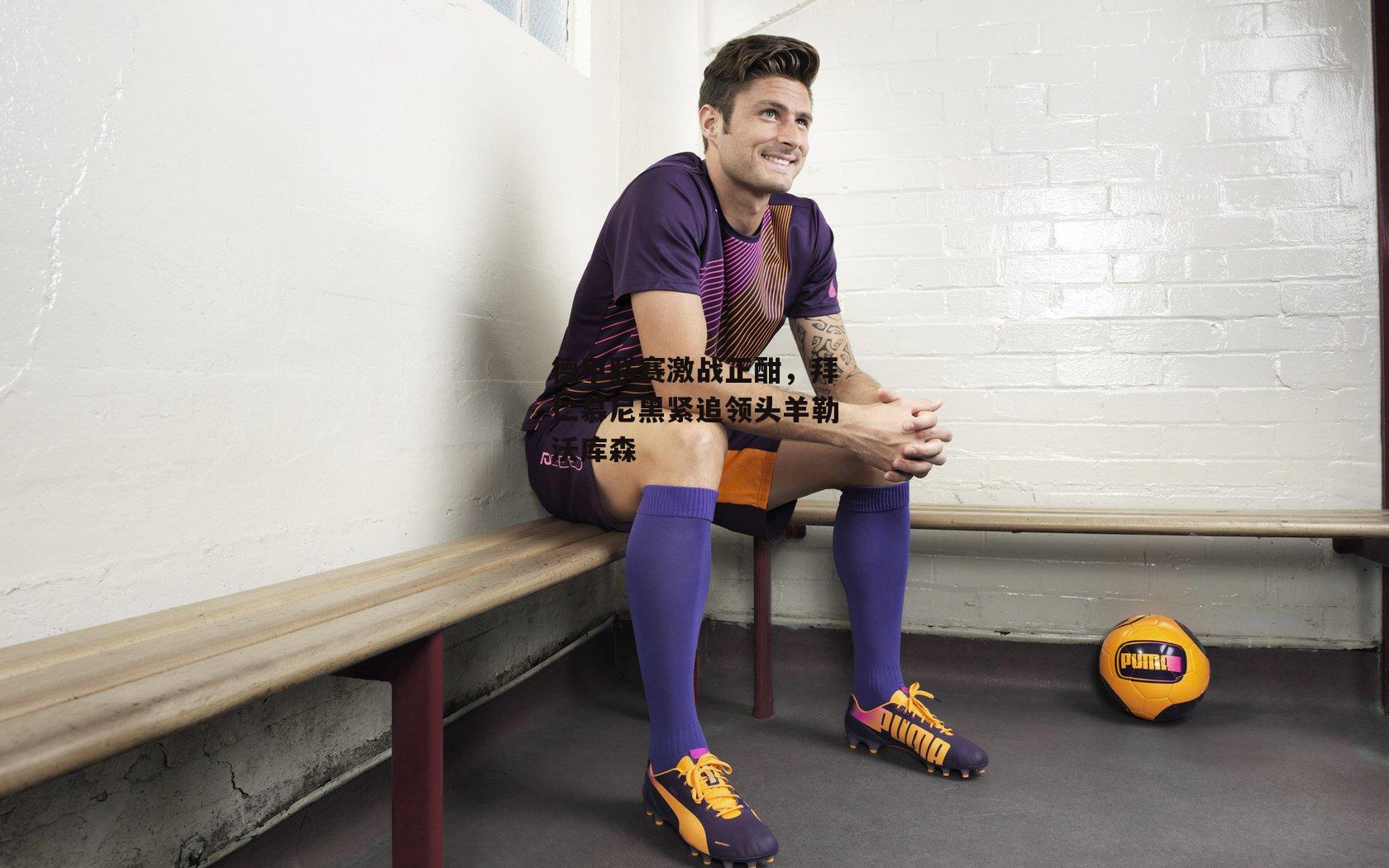 德甲联赛激战正酣,拜仁慕尼黑紧追领头羊勒沃库森