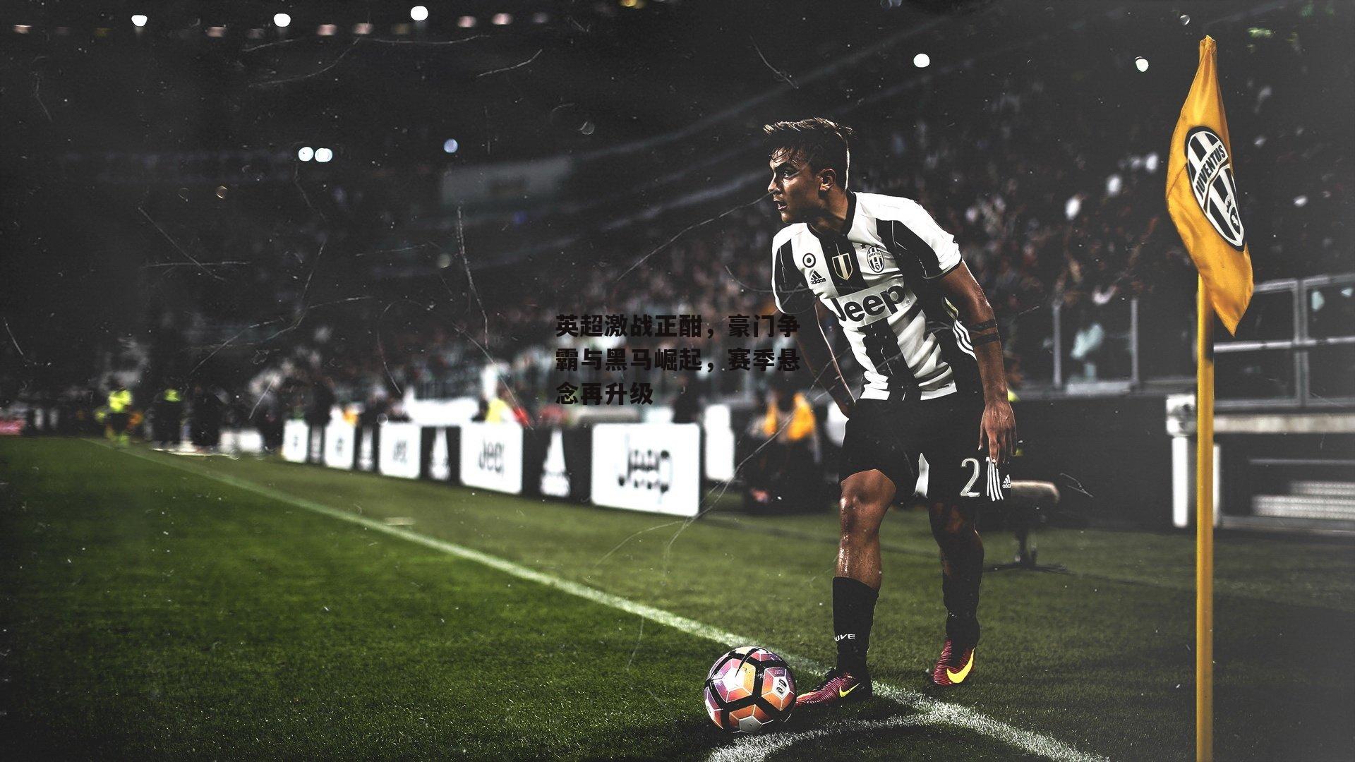 英超激战正酣,豪门争霸与黑马崛起,赛季悬念再升级