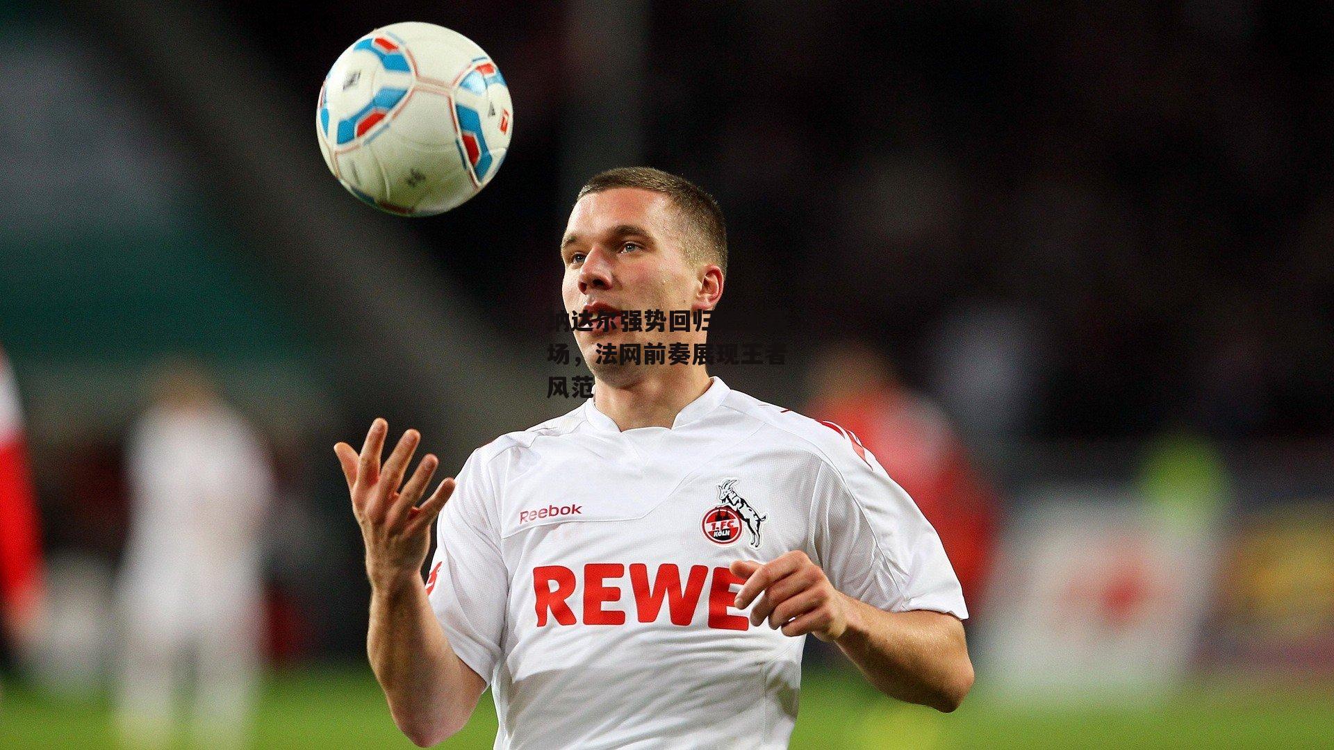 纳达尔强势回归红土赛场,法网前奏展现王者风范